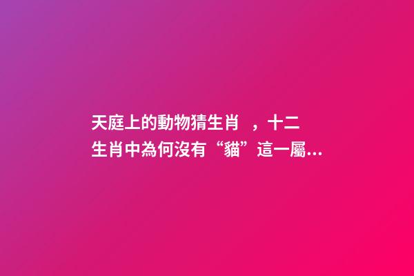 天庭上的動物猜生肖，十二生肖中為何沒有“貓”這一屬相